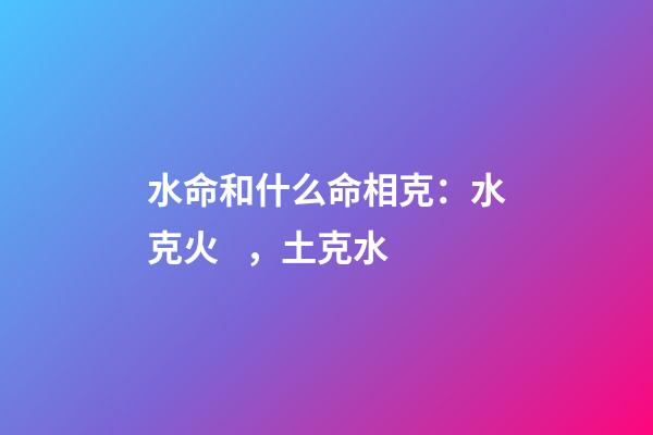 水命和什么命相克：水克火，土克水